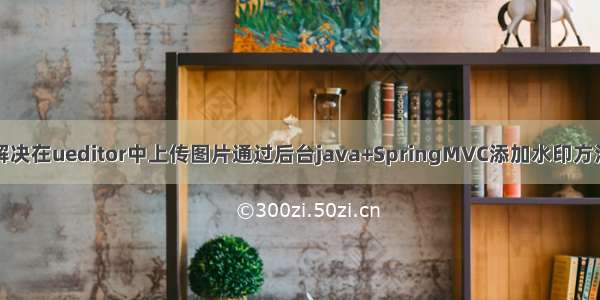 解决在ueditor中上传图片通过后台java+SpringMVC添加水印方法