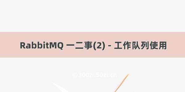 RabbitMQ 一二事(2) - 工作队列使用