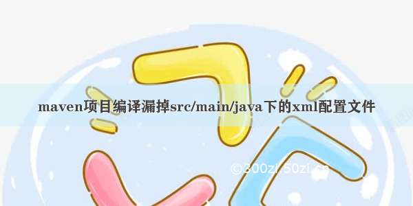 maven项目编译漏掉src/main/java下的xml配置文件