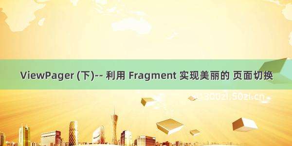 ViewPager (下)-- 利用 Fragment 实现美丽的 页面切换