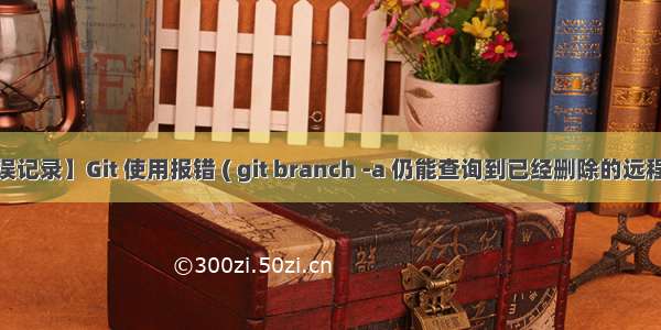 【错误记录】Git 使用报错 ( git branch -a 仍能查询到已经删除的远程分支 )