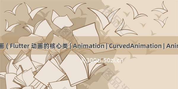 【Flutter】Animation 动画 ( Flutter 动画的核心类 | Animation | CurvedAnimation | AnimationController | Tween )