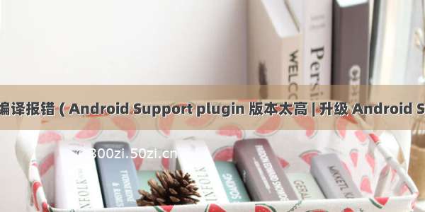 【错误记录】AS 编译报错 ( Android Support plugin 版本太高 | 升级 Android Studio 到最新版本 )