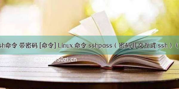 linux ssh命令 带密码 [命令] Linux 命令 sshpass（密码非交互式 ssh）（转载）