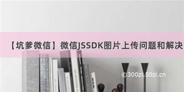 【坑爹微信】微信JSSDK图片上传问题和解决