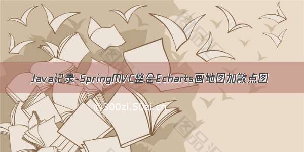 Java记录-SpringMVC整合Echarts画地图加散点图