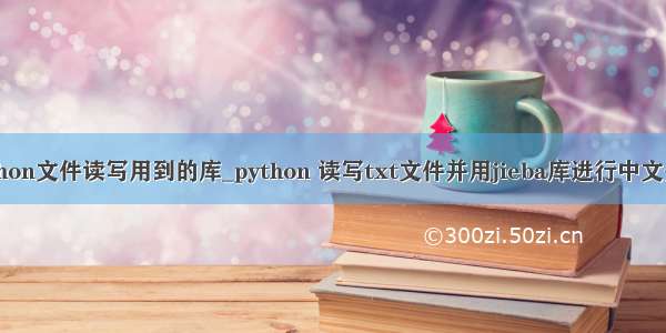 python文件读写用到的库_python 读写txt文件并用jieba库进行中文分词