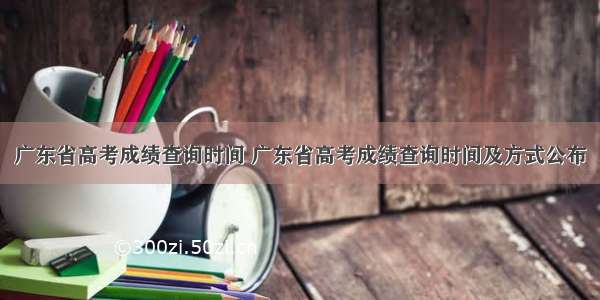 广东省高考成绩查询时间 广东省高考成绩查询时间及方式公布