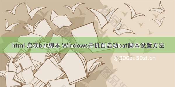 html 启动bat脚本 Windows开机自启动bat脚本设置方法