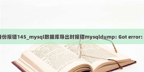 mysql数据库备份报错145_mysql数据库导出时报错mysqldump: Got error: 145的解决方法