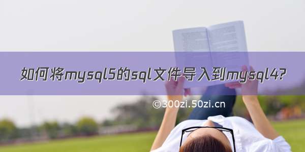 如何将mysql5的sql文件导入到mysql4?