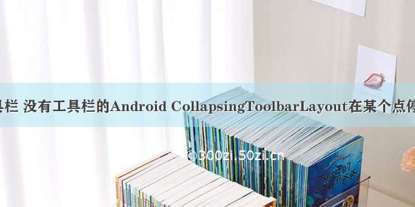 android layout 工具栏 没有工具栏的Android CollapsingToolbarLayout在某个点停止而不是完全关闭...