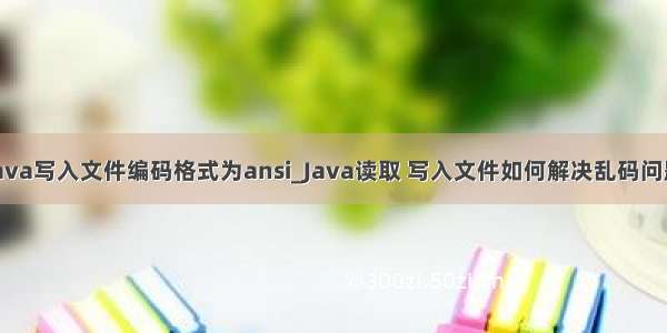 java写入文件编码格式为ansi_Java读取 写入文件如何解决乱码问题