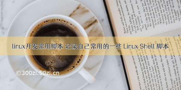 linux开发常用脚本 记录自己常用的一些 Linux Shell 脚本