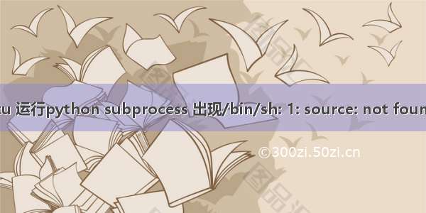 ubuntu 运行python subprocess 出现/bin/sh: 1: source: not found 错误