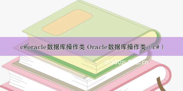 c#oracle数据库操作类 Oracle数据库操作类（c#）