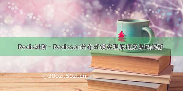 Redis进阶- Redisson分布式锁实现原理及源码解析