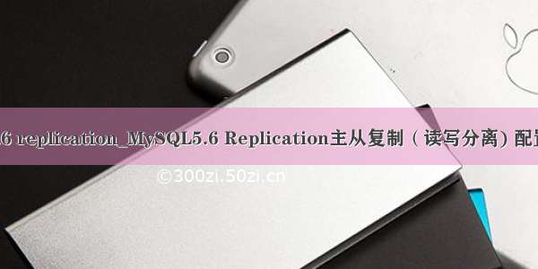 mysql5.6 replication_MySQL5.6 Replication主从复制（读写分离) 配置完整版