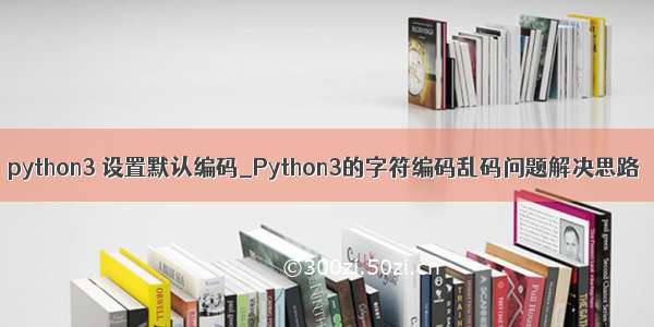 python3 设置默认编码_Python3的字符编码乱码问题解决思路