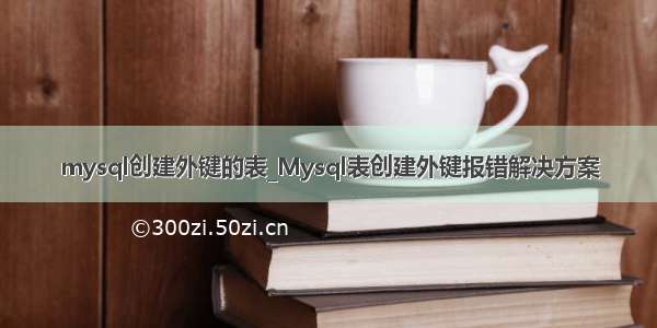 mysql创建外键的表_Mysql表创建外键报错解决方案