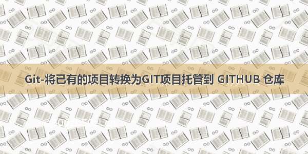 Git-将已有的项目转换为GIT项目托管到 GITHUB 仓库