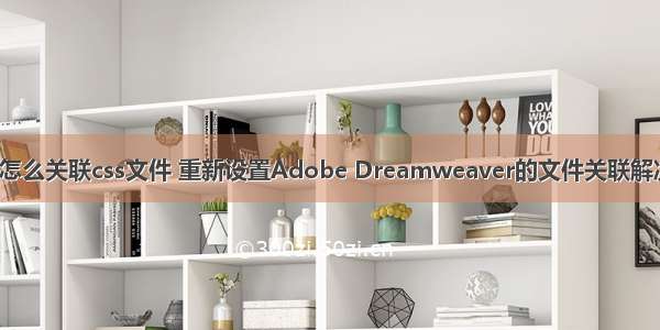 在dw怎么关联css文件 重新设置Adobe Dreamweaver的文件关联解决办法