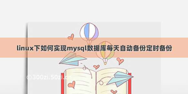 linux下如何实现mysql数据库每天自动备份定时备份