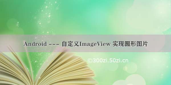 Android --- 自定义ImageView 实现圆形图片