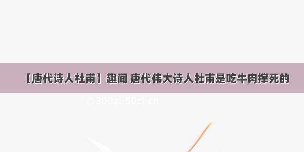 【唐代诗人杜甫】趣闻 唐代伟大诗人杜甫是吃牛肉撑死的