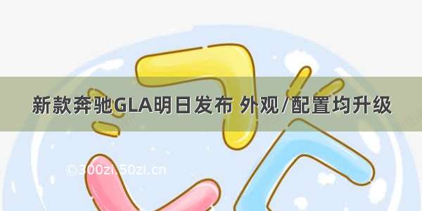 新款奔驰GLA明日发布 外观/配置均升级