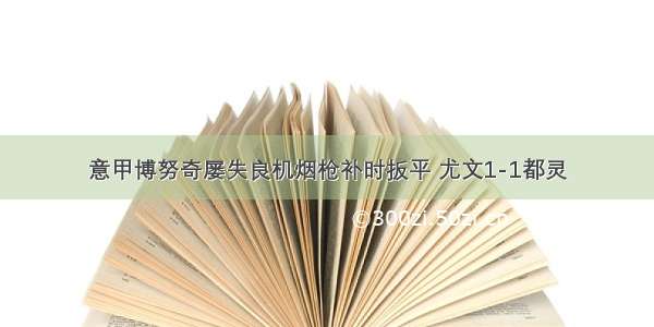 意甲博努奇屡失良机烟枪补时扳平 尤文1-1都灵