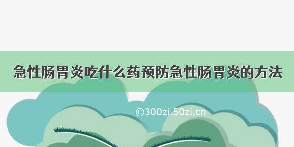 急性肠胃炎吃什么药预防急性肠胃炎的方法