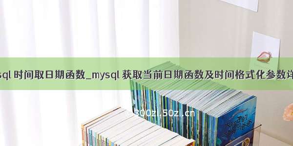 mysql 时间取日期函数_mysql 获取当前日期函数及时间格式化参数详解