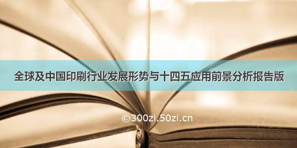 全球及中国印刷行业发展形势与十四五应用前景分析报告版