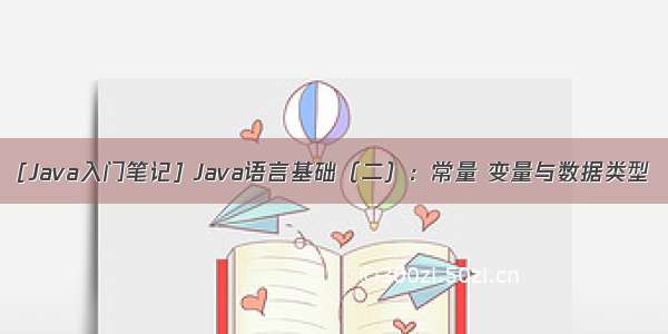 [Java入门笔记] Java语言基础（二）：常量 变量与数据类型