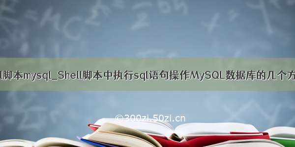 shell脚本mysql_Shell脚本中执行sql语句操作MySQL数据库的几个方法