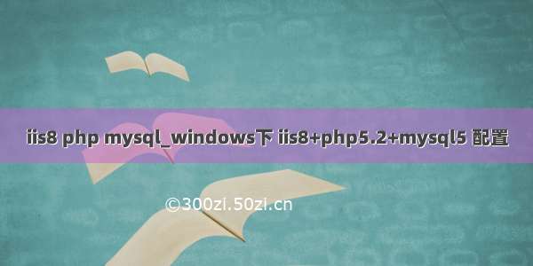 iis8 php mysql_windows下 iis8+php5.2+mysql5 配置