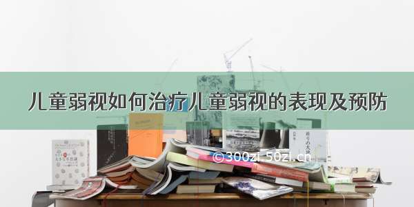 儿童弱视如何治疗儿童弱视的表现及预防