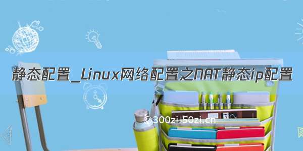 静态配置_Linux网络配置之NAT静态ip配置