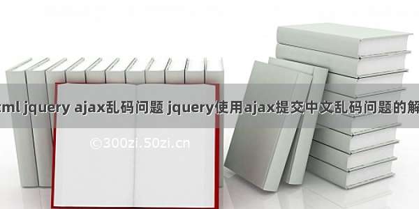 html jquery ajax乱码问题 jquery使用ajax提交中文乱码问题的解决