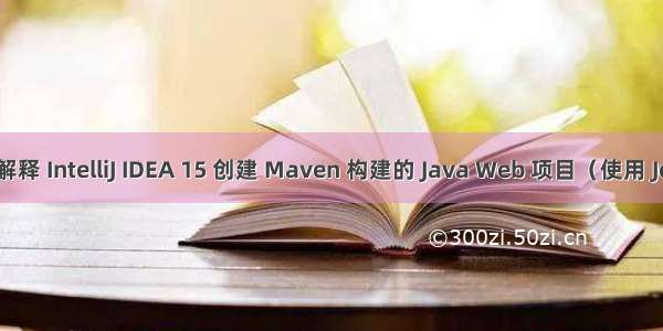 图文具体解释 IntelliJ IDEA 15 创建 Maven 构建的 Java Web 项目（使用 Jetty 容器）