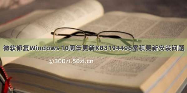 微软修复Windows 10周年更新KB3194496累积更新安装问题