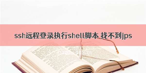 ssh远程登录执行shell脚本 找不到jps