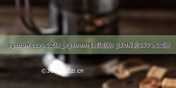 python csv 大文件_Python性能调优：JSON到CSV 大文件