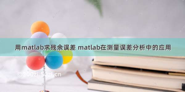 用matlab求残余误差 matlab在测量误差分析中的应用