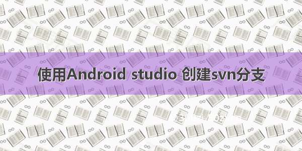 使用Android studio 创建svn分支