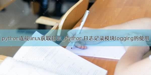 python连接linux获取日志_Python 日志记录模块logging的使用
