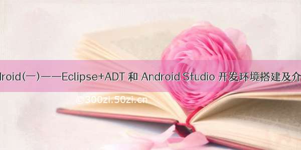 Android(一)——Eclipse+ADT 和 Android Studio 开发环境搭建及介绍