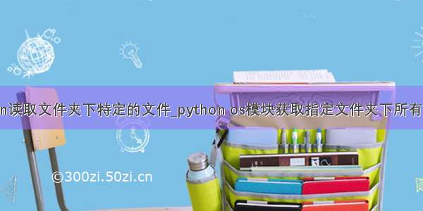 python读取文件夹下特定的文件_python os模块获取指定文件夹下所有文件名