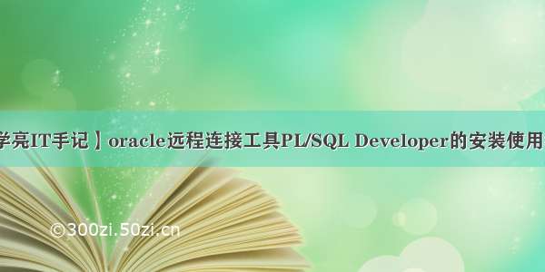 【学亮IT手记】oracle远程连接工具PL/SQL Developer的安装使用教程